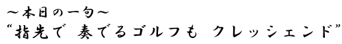 本日の一句 “指先が 奏でるゴルフも クレッシェンド